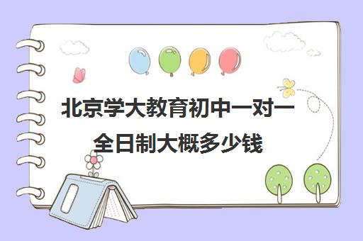 北京学大教育初中一对一全日制大概多少钱（北京大学生家教一对一收费标准）