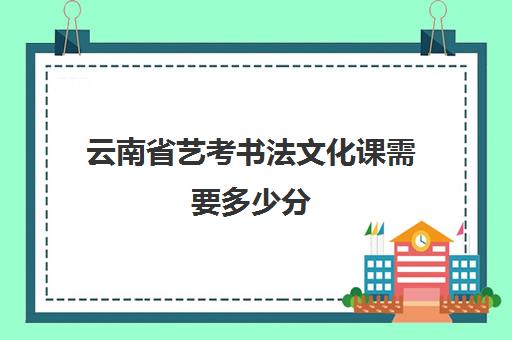 云南省艺考书法文化课需要多少分(书法艺考分数和文化课分数怎么算)