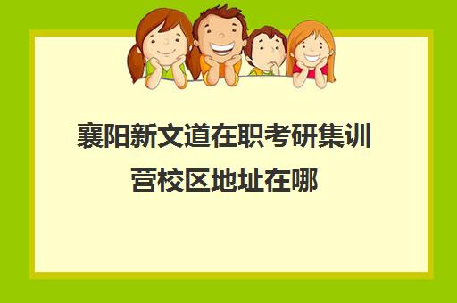 襄阳新文道在职考研集训营校区地址在哪（武汉新文道考研集训营）