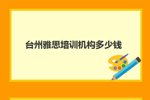 台州雅思培训机构多少钱(雅思培训学校费用多少)