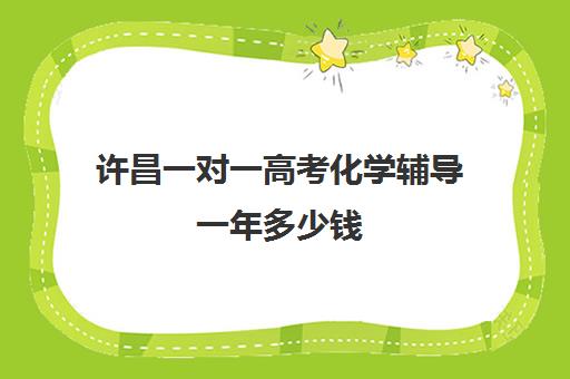 许昌一对一高考化学辅导一年多少钱(许昌学院家教一对一)