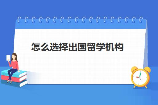 怎么选择出国留学机构(出国留学需要什么条件)