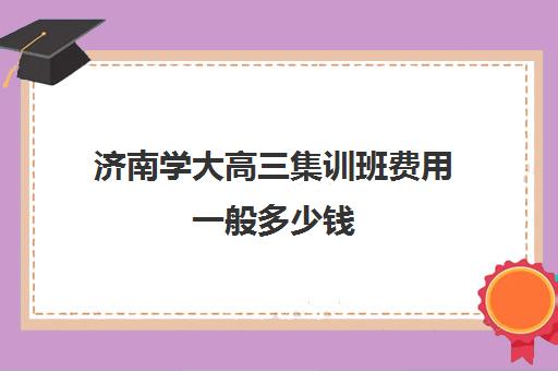 济南学大高三集训班费用一般多少钱(济南高考300分左右能上什么)