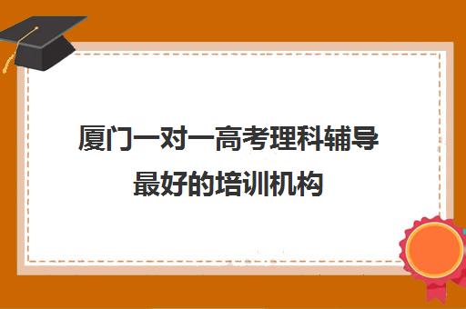 厦门一对一高考理科辅导最好的培训机构(十大教育培训机构排名)