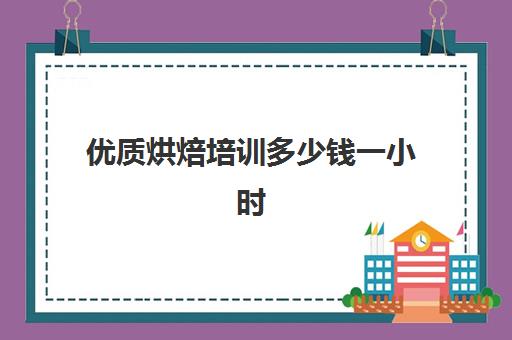 优质烘焙培训多少钱一小时(烘焙课程一套下来大概多少钱)