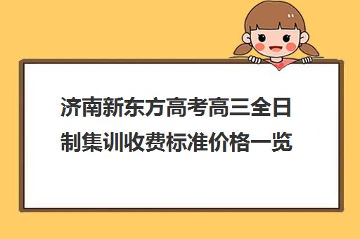 济南新东方高考高三全日制集训收费标准价格一览(济南高考冲刺班封闭式全日制)