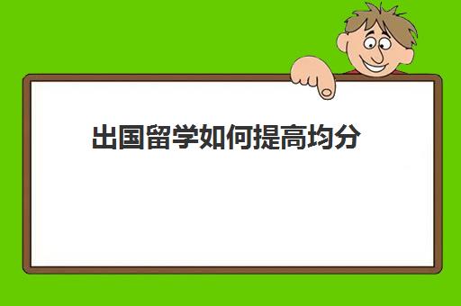 出国留学如何提高均分(出国留学gpa是四年平均吗)