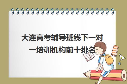 大连高考辅导班线下一对一培训机构前十排名(大连高考报考机构哪家好)