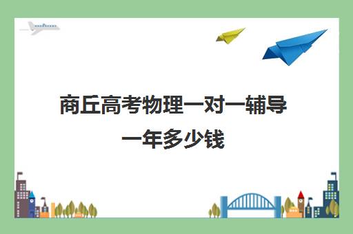 商丘高考物理一对一辅导一年多少钱(商丘一对一教育机构)