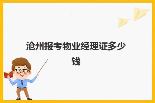 沧州报考物业经理证多少钱(物业经理证报名费多少钱)