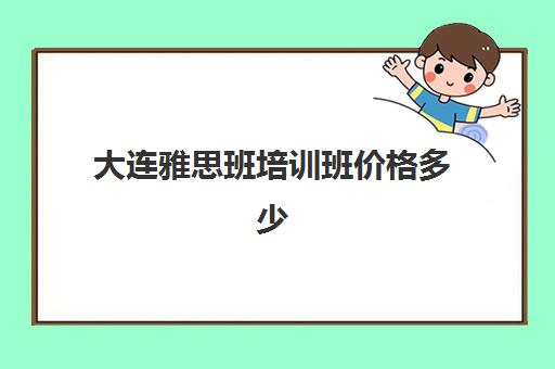 大连雅思班培训班价格多少(大连一对一雅思培训哪家有名)