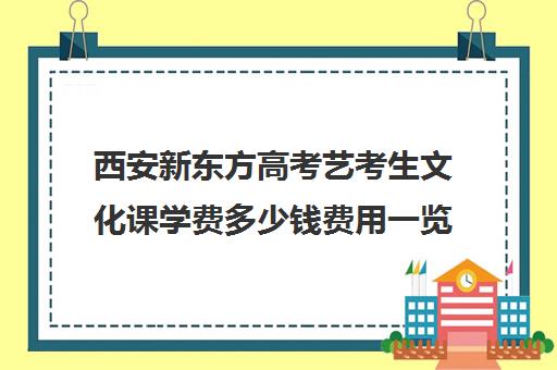 西安新东方高考艺考生文化课学费多少钱费用一览表(新东方艺考文化课全日制辅导)