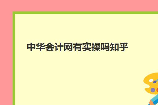 中华会计网有实操吗知乎(中华会计网校题库怎么样)