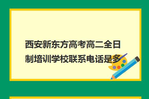 西安新东方高考高二全日制培训学校联系电话是多少(高考全日制)