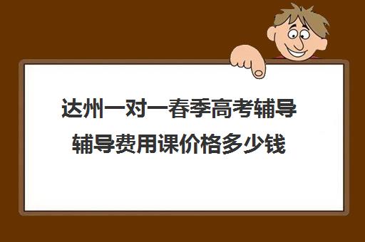 达州一对一春季高考辅导辅导费用课价格多少钱(高中补课一对一怎么收费)