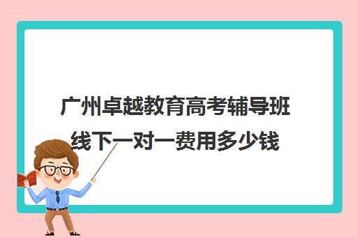 广州卓越教育高考辅导班线下一对一费用多少钱(初中一对一辅导哪个好)