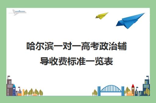 哈尔滨一对一高考政治辅导收费标准一览表(哈尔滨补课机构哪家好)