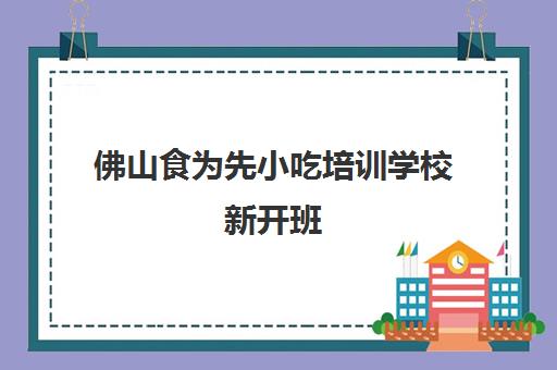 佛山食为先小吃培训学校新开班(食为先小吃实训机构怎么样)