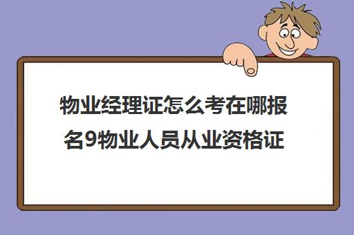 物业经理证怎么考在哪报名9物业人员从业资格证在哪报名)