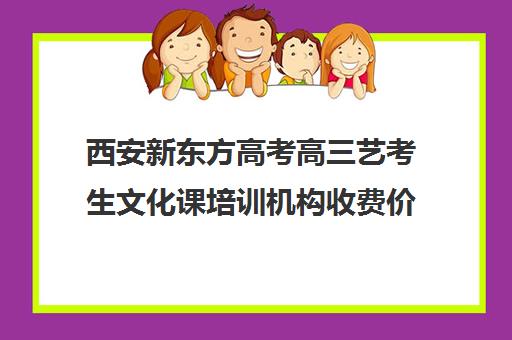 西安新东方高考高三艺考生文化课培训机构收费价目表(西安艺考培训机构排行)