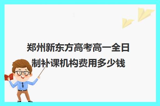 郑州新东方高考高一全日制补课机构费用多少钱(高三全日制补课机构)