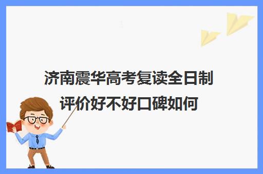 济南震华高考复读全日制评价好不好口碑如何(济南最好的复读学校都有哪些)