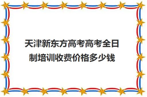 天津新东方高考高考全日制培训收费价格多少钱(天津高考培训机构排名前十)