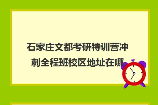 石家庄文都考研特训营冲刺全程班校区地址在哪（石家庄考研机构哪个比较好）