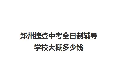 郑州捷登中考全日制辅导学校大概多少钱(郑州民办中专学校有哪些)