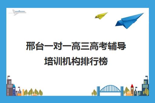 邢台一对一高三高考辅导培训机构排行榜(邢台比较大的辅导机构)