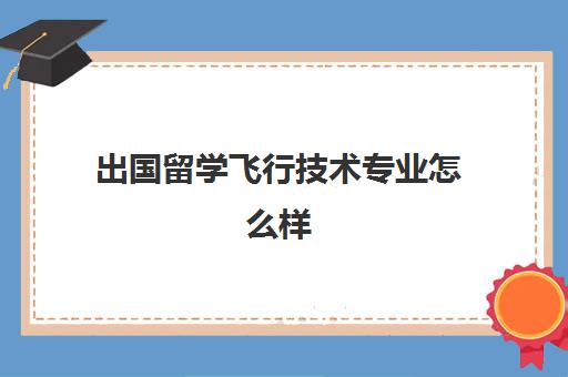 出国留学飞行技术专业怎么样(航空航天专业出国受限吗)