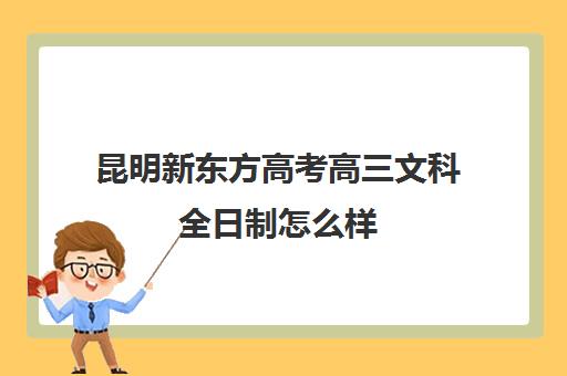 昆明新东方高考高三文科全日制怎么样(昆明大专学校有哪些)