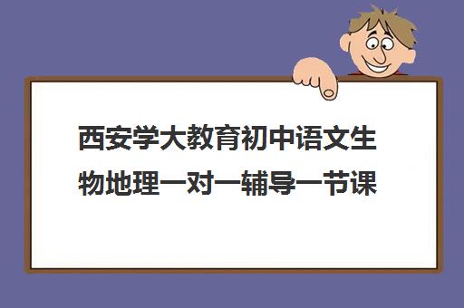 西安学大教育初中语文生物地理一对一辅导一节课多少钱(初中语文1对1家教)