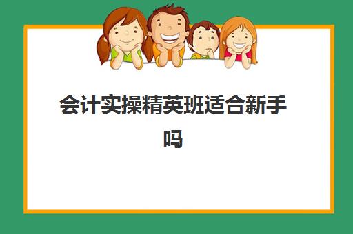 会计实操精英班适合新手吗(中华会计网校精品班和实验班)