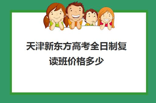 天津新东方高考全日制复读班价格多少(天津最靠谱的高三复读学校)