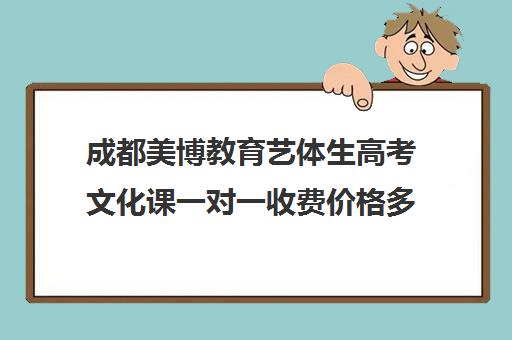 成都美博教育艺体生高考文化课一对一收费价格多少钱(美博教育一对一的费用)