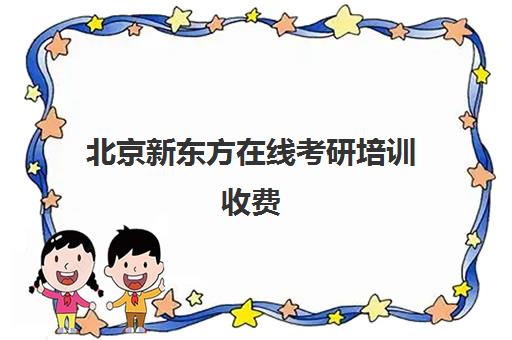 北京新东方在线考研培训收费(新东方考研班一般多少钱)