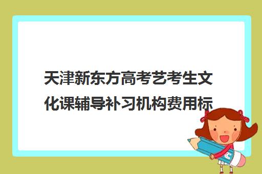 天津新东方高考艺考生文化课辅导补习机构费用标准价格表