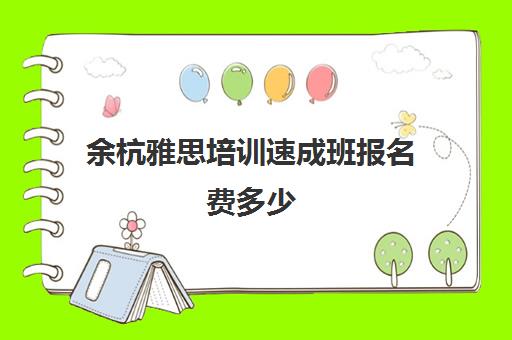 余杭雅思培训速成班报名费多少(杭州口碑好的雅思班)