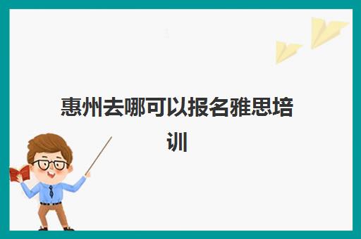 惠州去哪可以报名雅思培训(考雅思报什么培训机构好)