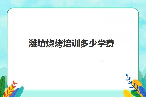 潍坊烧烤培训多少学费(学烧烤大概多少学费)