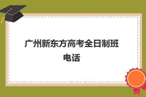 广州新东方高考全日制班电话(广州市新东方各校区电话和地址)