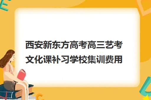 西安新东方高考高三艺考文化课补习学校集训费用多少钱