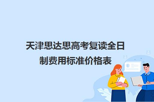 天津思达思高考复读全日制费用标准价格表(天津复读生参加高考有什么限制)