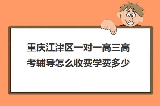 重庆江津区一对一高三高考辅导怎么收费学费多少钱(重庆一对一补课收费标准)