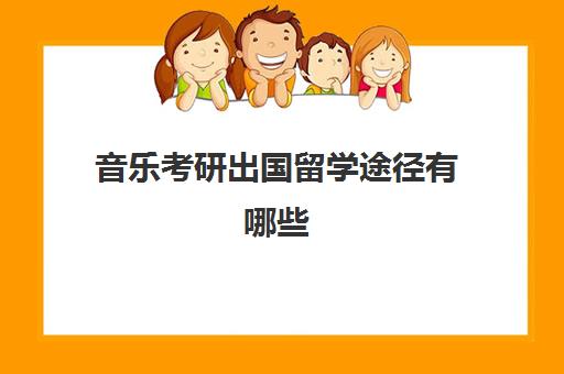 音乐考研出国留学途径有哪些(音乐生可以考研究生吗)