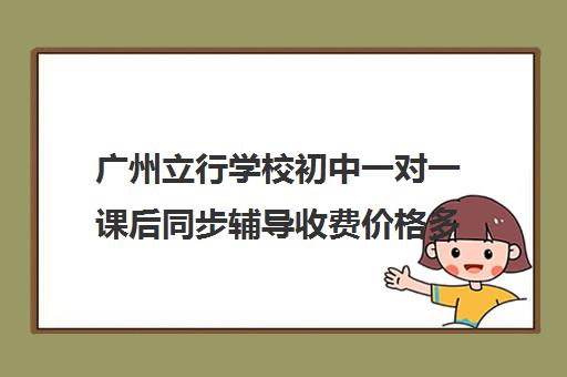 广州立行学校初中一对一课后同步辅导收费价格多少钱(生物家教一对一辅导生物家教)