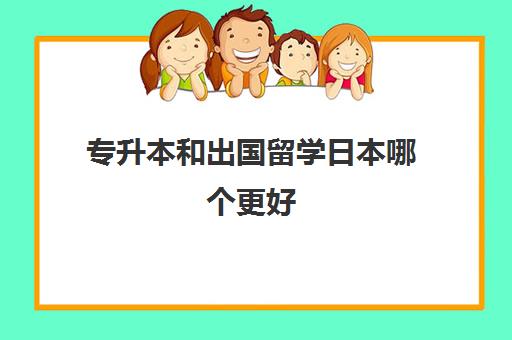 专升本和出国留学日本哪个更好(日语能专升本吗?)