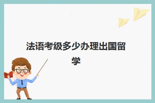 法语考级多少办理出国留学(自学法语可以考等级证书吗)