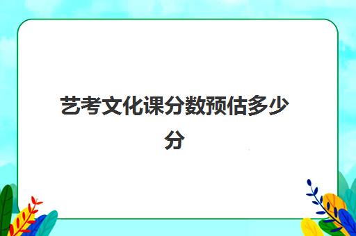 艺考文化课分数预估多少分(艺术生多少分能上一本)